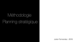 Julien Fernandez - 2016
Méthodologie
Planning stratégique
 