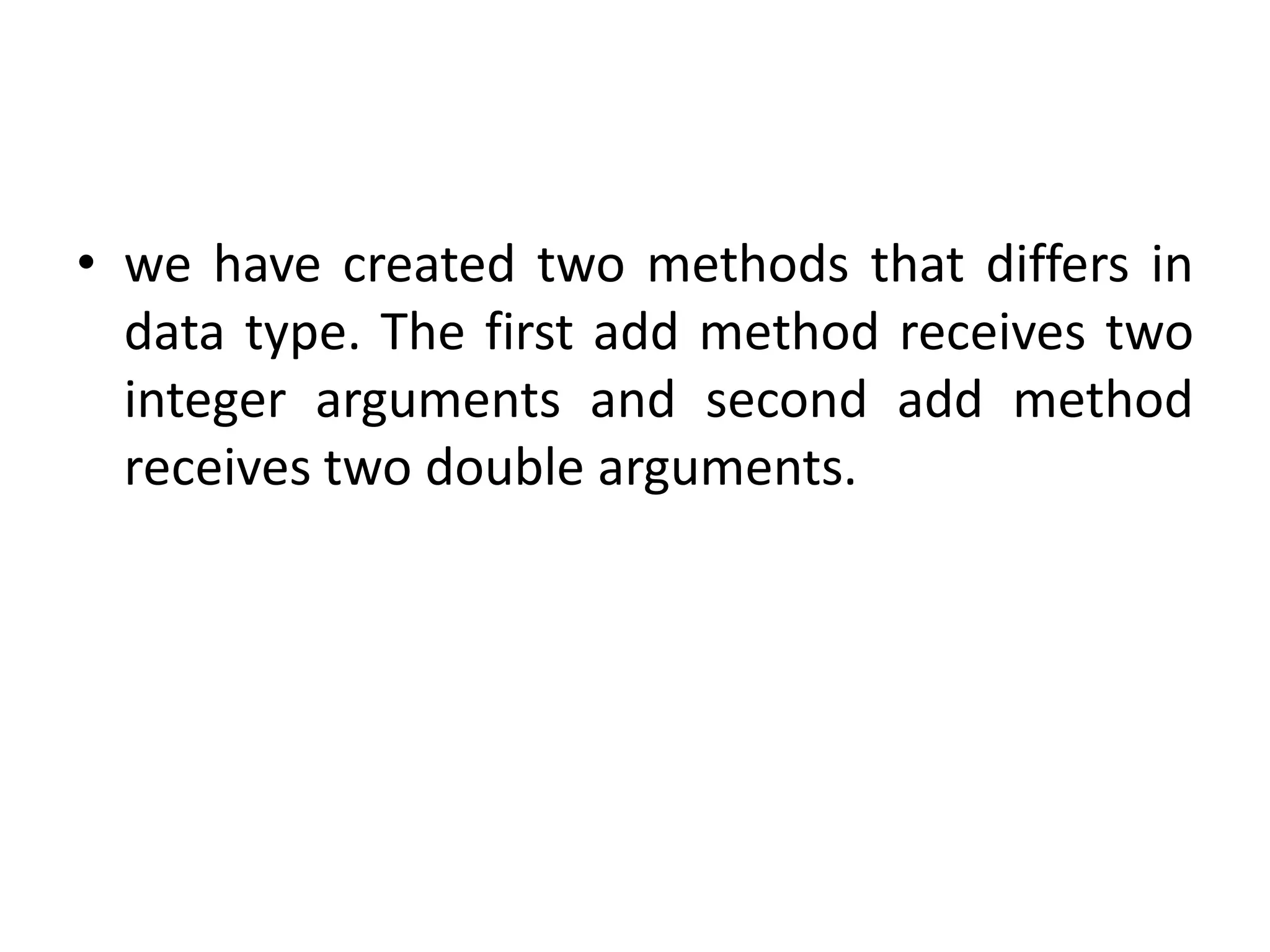 • we have created two methods that differs in
data type. The first add method receives two
integer arguments and second add method
receives two double arguments.
 