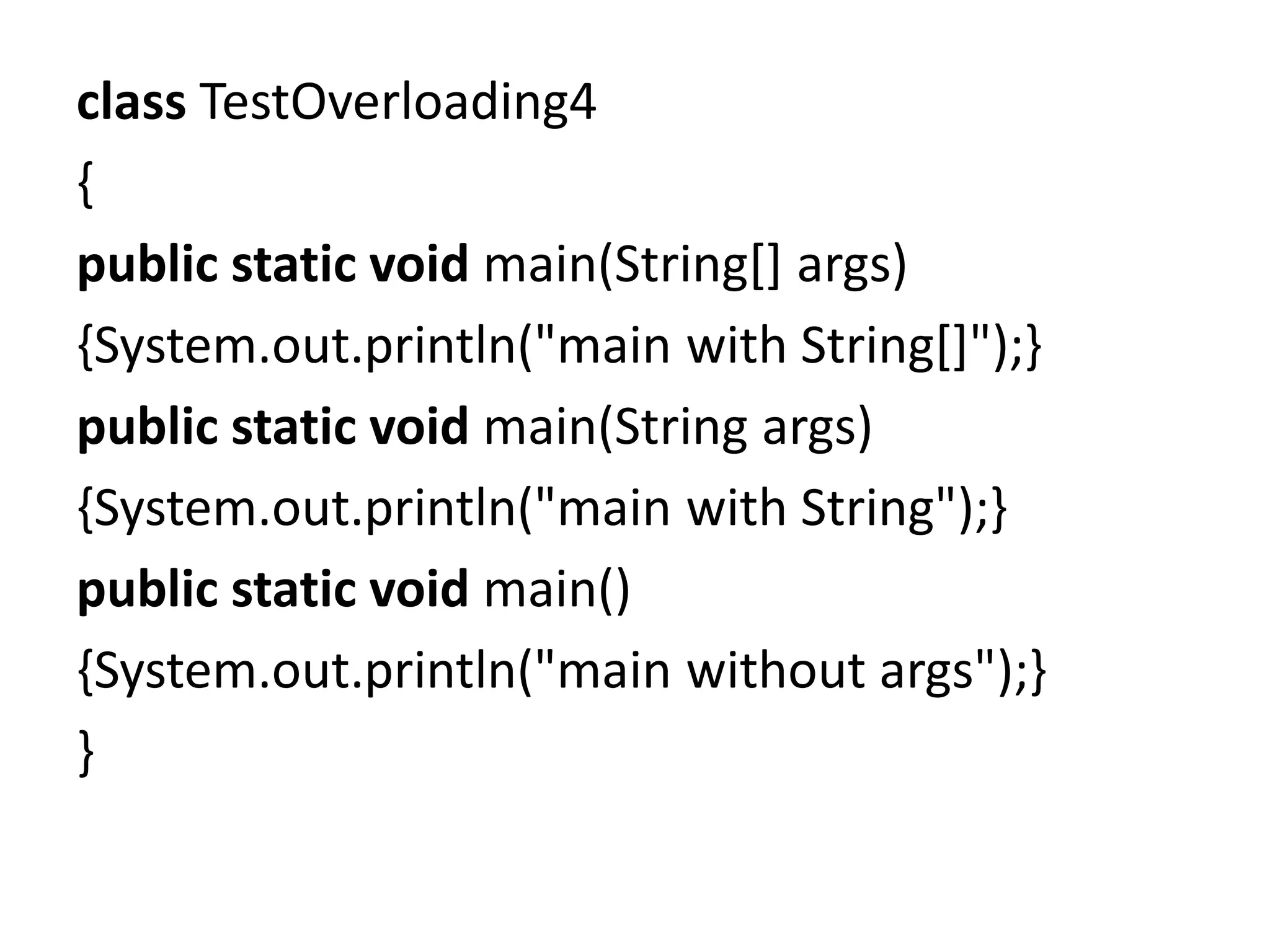 class TestOverloading4
{
public static void main(String[] args)
{System.out.println("main with String[]");}
public static void main(String args)
{System.out.println("main with String");}
public static void main()
{System.out.println("main without args");}
}
 