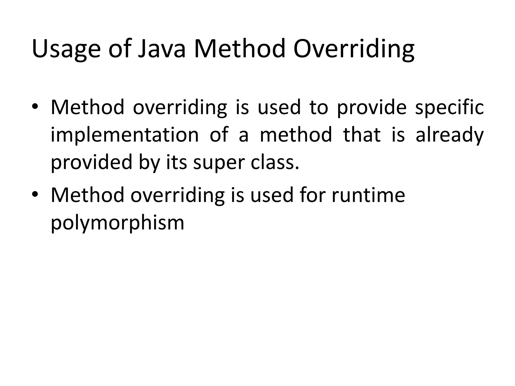 Usage of Java Method Overriding
• Method overriding is used to provide specific
implementation of a method that is already
provided by its super class.
• Method overriding is used for runtime
polymorphism
 