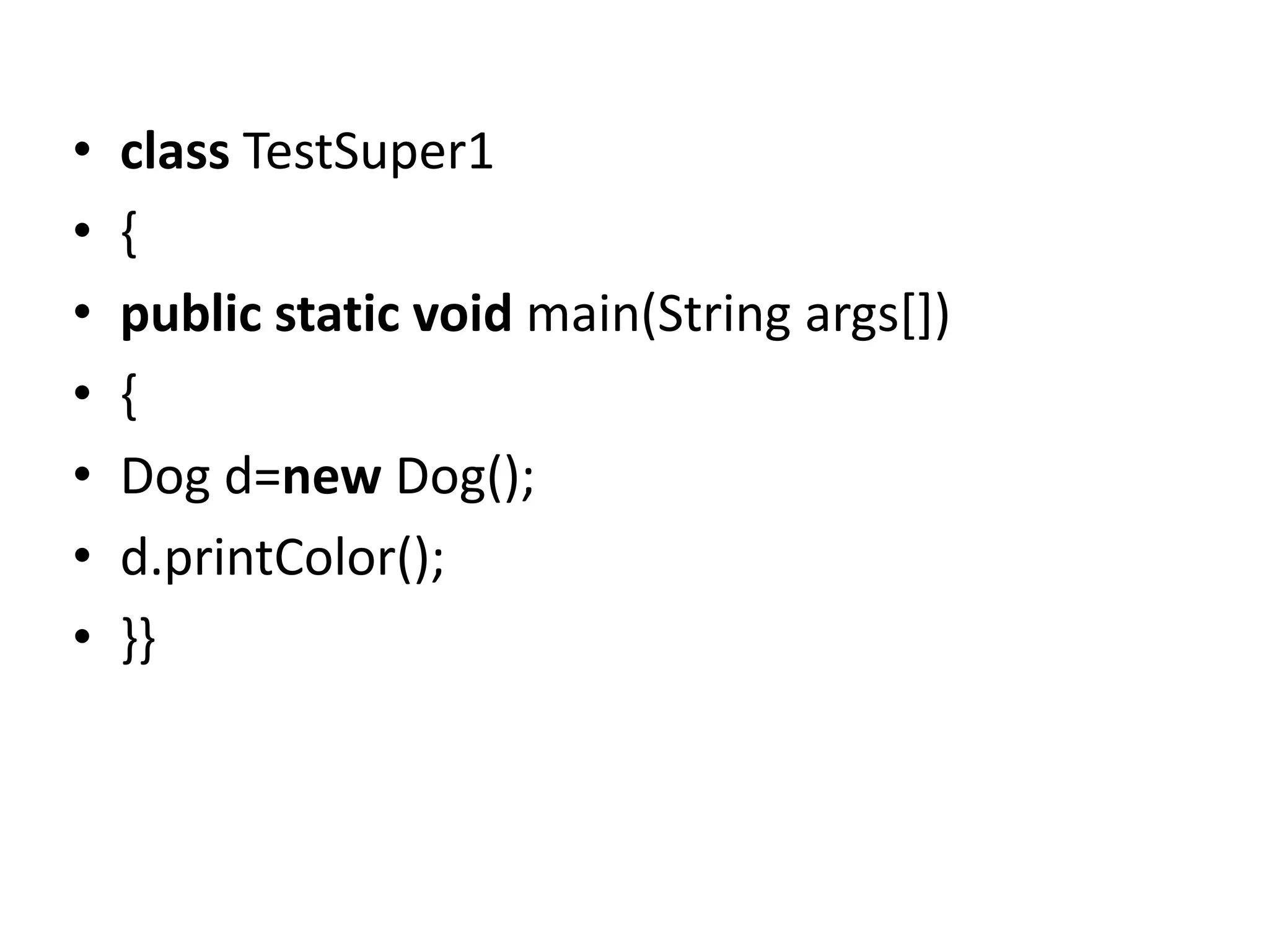 • class TestSuper1
• {
• public static void main(String args[])
• {
• Dog d=new Dog();
• d.printColor();
• }}
 