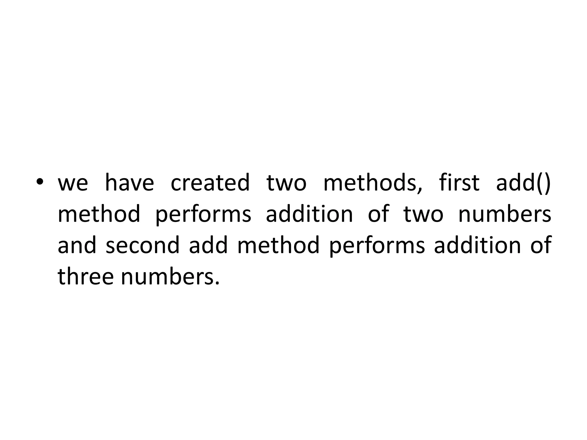 • we have created two methods, first add()
method performs addition of two numbers
and second add method performs addition of
three numbers.
 