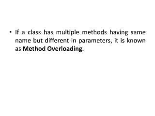 • If a class has multiple methods having same
name but different in parameters, it is known
as Method Overloading.
 