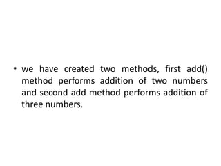 • we have created two methods, first add()
method performs addition of two numbers
and second add method performs addition...