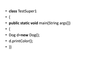 • class TestSuper1
• {
• public static void main(String args[])
• {
• Dog d=new Dog();
• d.printColor();
• }}
 