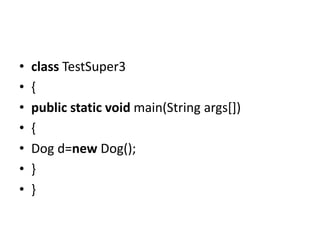 • class TestSuper3
• {
• public static void main(String args[])
• {
• Dog d=new Dog();
• }
• }
 