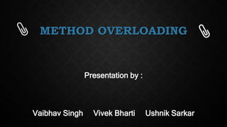 METHOD OVERLOADING
Presentation by :
Vaibhav Singh Vivek Bharti Ushnik Sarkar
 