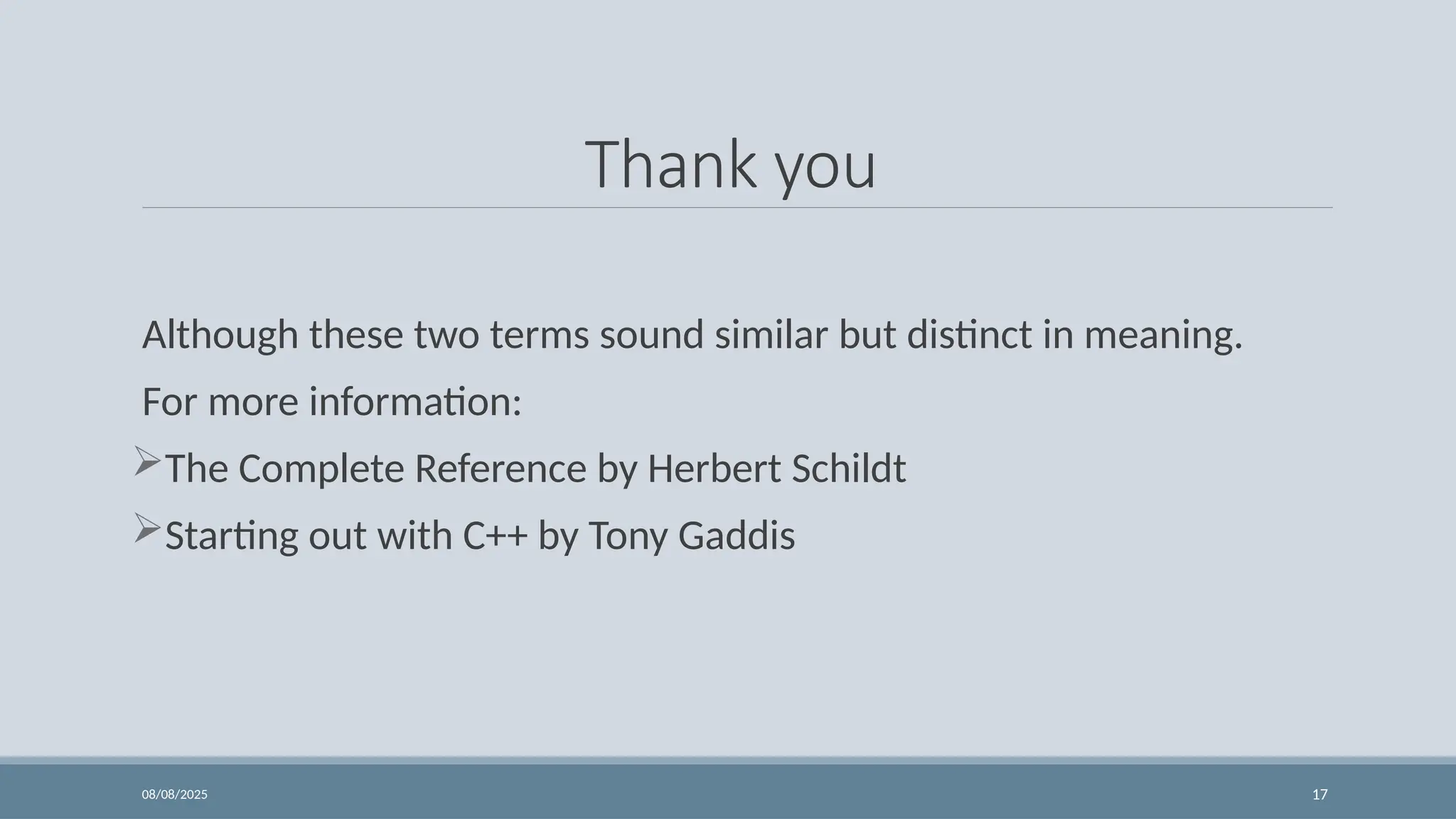 08/08/2025 17
Thank you
Although these two terms sound similar but distinct in meaning.
For more information:
The Complete Reference by Herbert Schildt
Starting out with C++ by Tony Gaddis
 