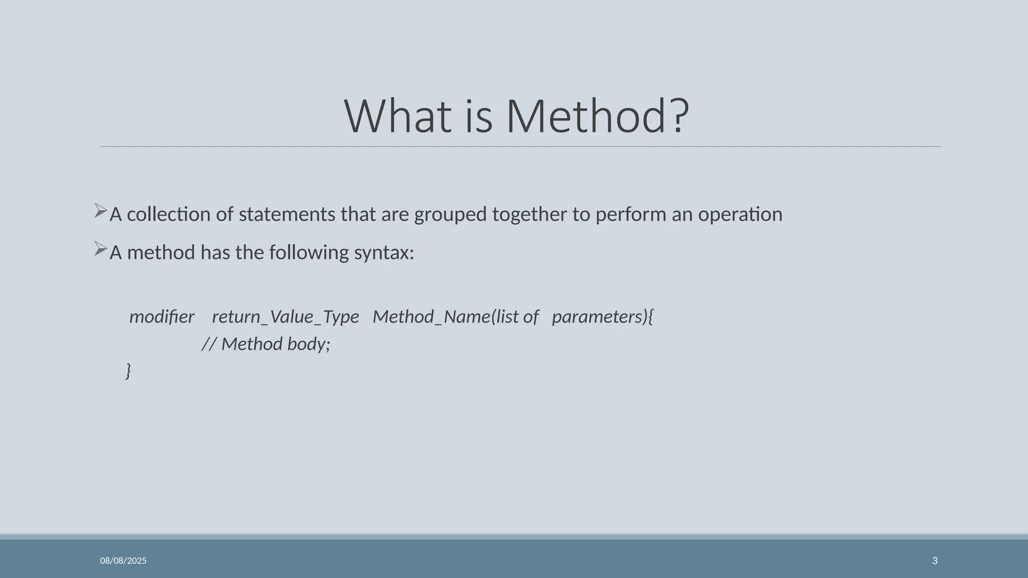 08/08/2025 3
What is Method?
A collection of statements that are grouped together to perform an operation
A method has the following syntax:
modifier return_Value_Type Method_Name(list of parameters){
// Method body;
}
 