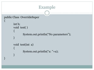 Example
public Class OverrideSuper
{
int b;
void test( )
{
System.out.println(“No parameters”);
}
void test(int a)
{
System.out.println(“a: ”+a);
}
}
 