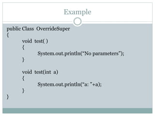 Example
public Class OverrideSuper
{
void test( )
{
System.out.println(“No parameters”);
}
void test(int a)
{
System.out.println(“a: ”+a);
}
}
 