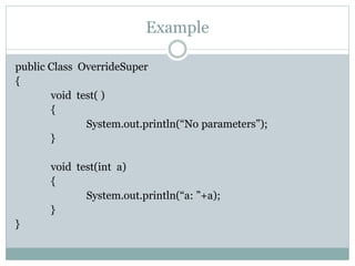 Example
public Class OverrideSuper
{
void test( )
{
System.out.println(“No parameters”);
}
void test(int a)
{
System.out.println(“a: ”+a);
}
}
 