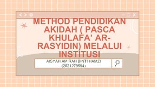 AISYAH AMIRAH BINTI HAMZI
(2021279594)
METHOD PENDIDIKAN
AKIDAH ( PASCA
KHULAFA’ AR-
RASYIDIN) MELALUI
INSTITUSI
 