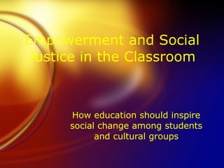 Empowerment and Social Justice in the Classroom How education should inspire social change among students and cultural groups 