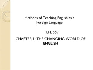 Methods of Teaching English as a Foreign Language TEFL 569 CHAPTER 1: THE CHANGING WORLD OF ENGLISH 
