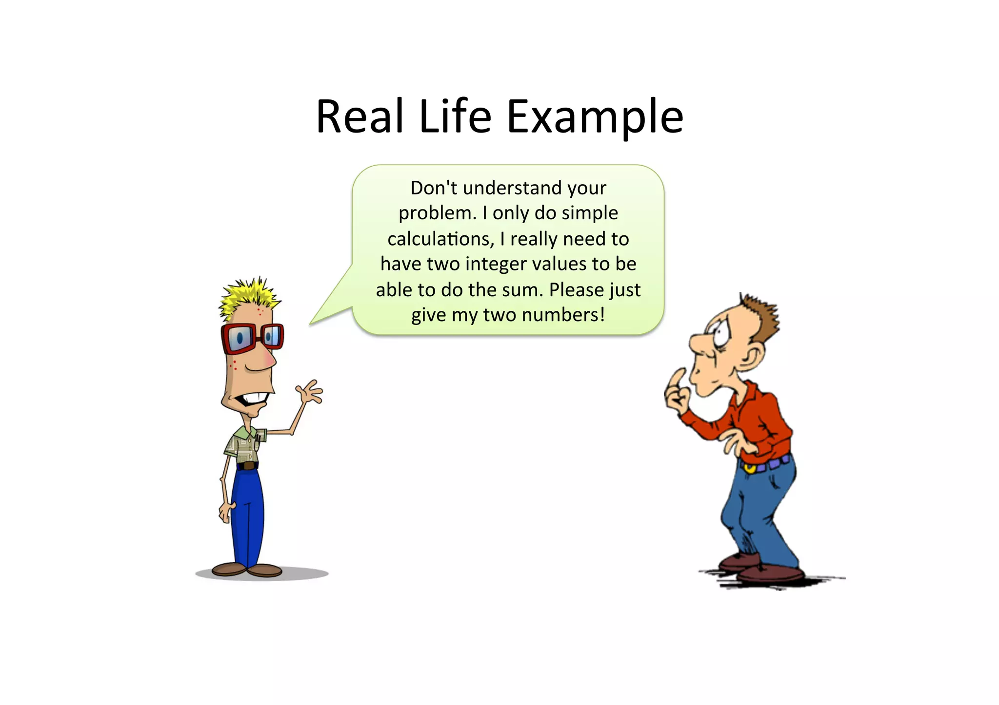 Real	
  Life	
  Example	
  
Don't	
  understand	
  your	
  
problem.	
  I	
  only	
  do	
  simple	
  
calculaJons,	
  I	
  really	
  need	
  to	
  
have	
  two	
  integer	
  values	
  to	
  be	
  
able	
  to	
  do	
  the	
  sum.	
  Please	
  just	
  
give	
  my	
  two	
  numbers!	
  
 