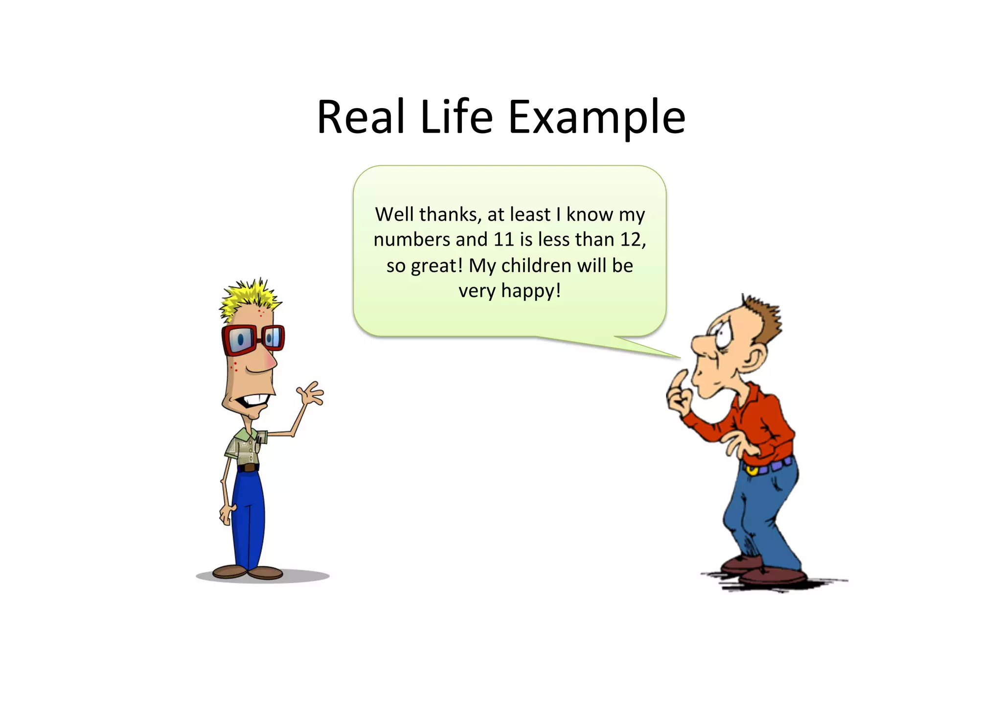 Real	
  Life	
  Example	
  
Well	
  thanks,	
  at	
  least	
  I	
  know	
  my	
  
numbers	
  and	
  11	
  is	
  less	
  than	
  12,	
  
so	
  great!	
  My	
  children	
  will	
  be	
  
very	
  happy!	
  
 