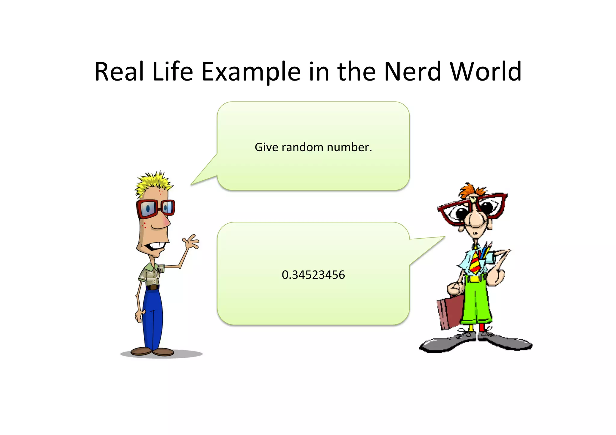 Real	
  Life	
  Example	
  in	
  the	
  Nerd	
  World	
  
Give	
  random	
  number.	
  
0.34523456	
  
 