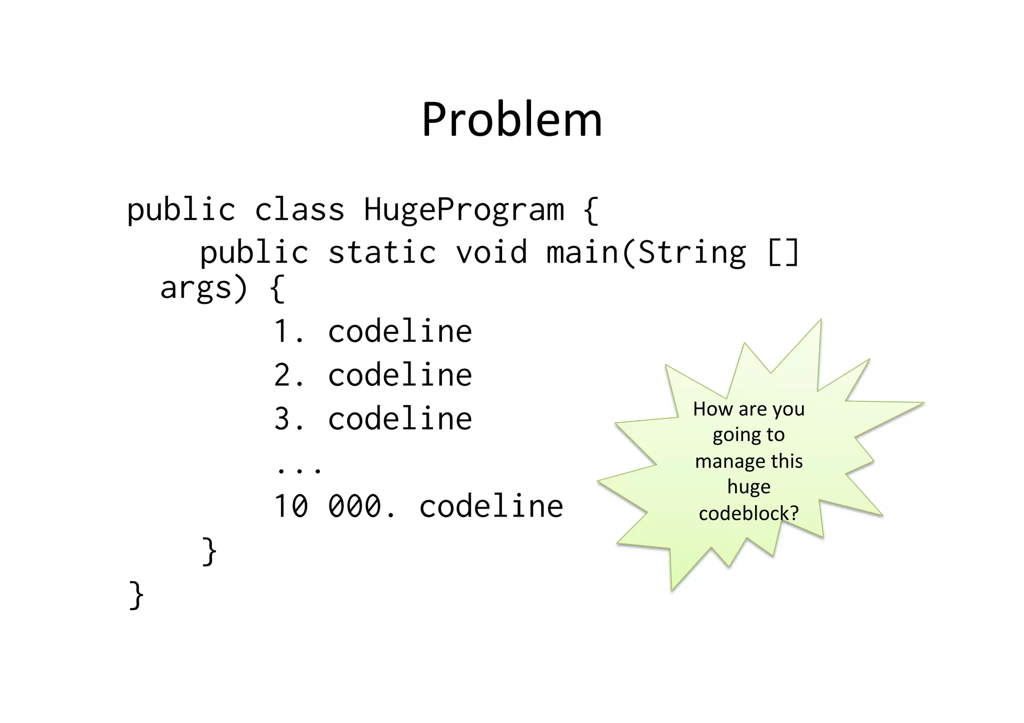 Problem	
  
public class HugeProgram {
public static void main(String []
args) {
1. codeline
2. codeline
3. codeline
...
10 000. codeline
}
}
How	
  are	
  you	
  
going	
  to	
  
manage	
  this	
  
huge	
  
codeblock?	
  
 