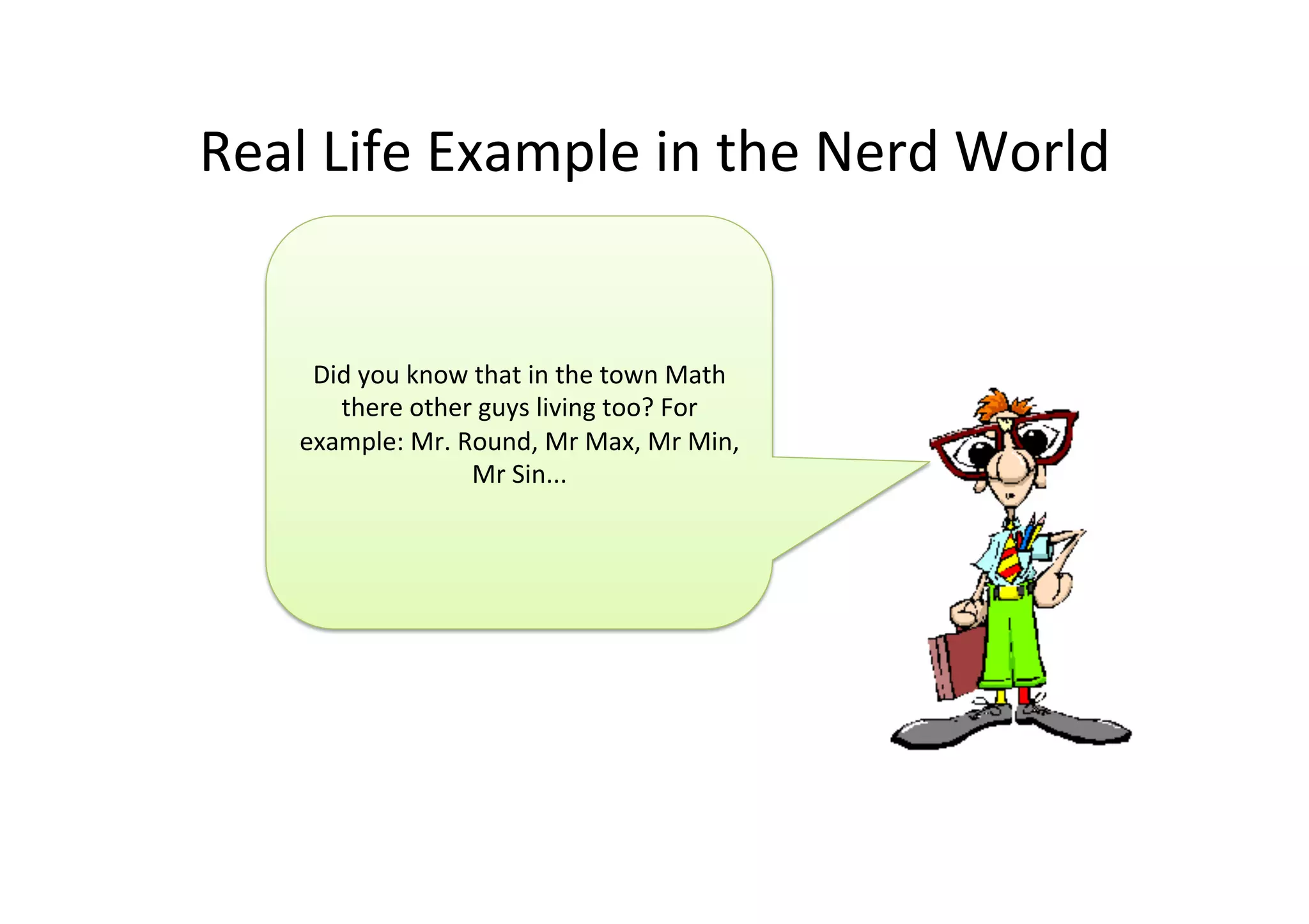 Real	
  Life	
  Example	
  in	
  the	
  Nerd	
  World	
  
Did	
  you	
  know	
  that	
  in	
  the	
  town	
  Math	
  
there	
  other	
  guys	
  living	
  too?	
  For	
  
example:	
  Mr.	
  Round,	
  Mr	
  Max,	
  Mr	
  Min,	
  
Mr	
  Sin...	
  
 
