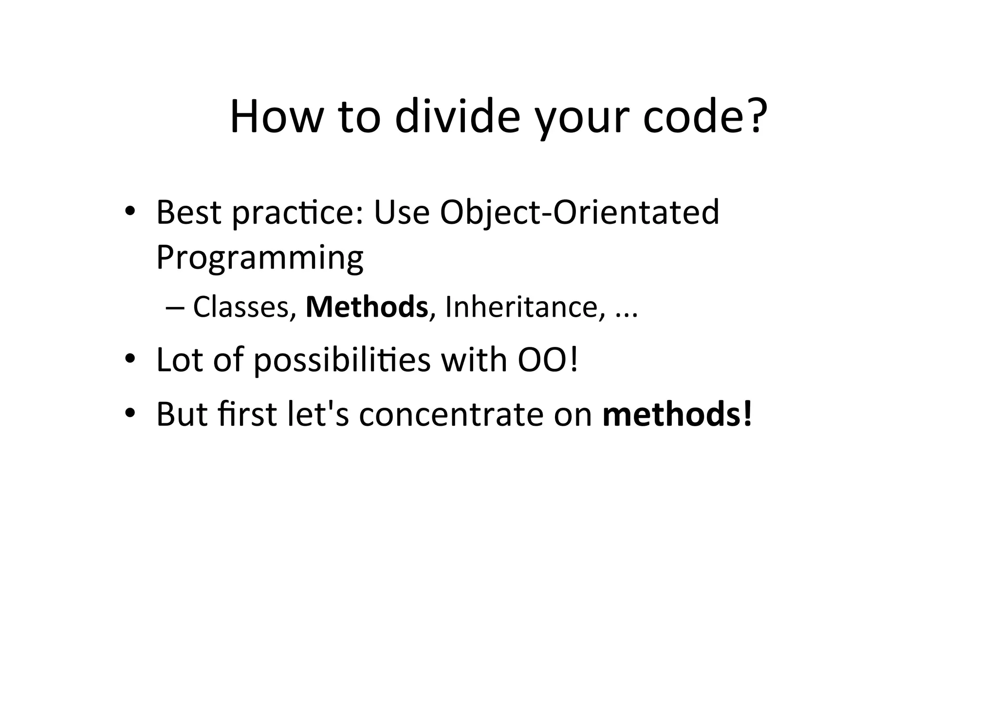 How	
  to	
  divide	
  your	
  code?	
  
•  Best	
  pracJce:	
  Use	
  Object-­‐Orientated	
  
Programming	
  
– Classes,	
  Methods,	
  Inheritance,	
  ...	
  
•  Lot	
  of	
  possibiliJes	
  with	
  OO!	
  
•  But	
  ﬁrst	
  let's	
  concentrate	
  on	
  methods!	
  
 