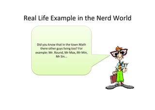 Real	
  Life	
  Example	
  in	
  the	
  Nerd	
  World	
  
Did	
  you	
  know	
  that	
  in	
  the	
  town	
  Math	
  
there	
  other	
  guys	
  living	
  too?	
  For	
  
example:	
  Mr.	
  Round,	
  Mr	
  Max,	
  Mr	
  Min,	
  
Mr	
  Sin...	
  
 