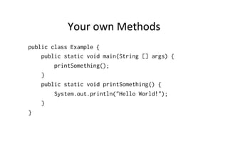 Your	
  own	
  Methods	
  
public class Example {
public static void main(String [] args) {
printSomething();
}
public static void printSomething() {
System.out.println("Hello World!");
}
}
 