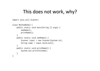 This	
  does	
  not	
  work,	
  why?	
  
import java.util.Scanner;
class MethodDemo3 {
public static void main(String [] args) {
askName();
printName();
}
public static void askName() {
Scanner input = new Scanner(System.in);
String name = input.nextLine();
}
public static void printName() {
System.out.println(name);
}
}
 