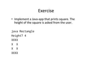 Exercise	
  
•  Implement	
  a	
  Java-­‐app	
  that	
  prints	
  square.	
  The	
  
height	
  of	
  the	
  square	
  is	
  asked	
  from	
  the	
  user.	
  
java Rectangle
Height? 4
XXXX
X X
X X
XXXX
 