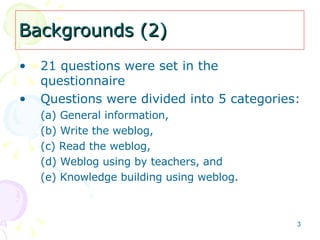 Backgrounds (2) 21 questions were set in the questionnaire Questions were divided into 5 categories: (a) General information,  (b) Write the weblog,  (c) Read the weblog,  (d) Weblog using by teachers, and  (e) Knowledge building using weblog. 