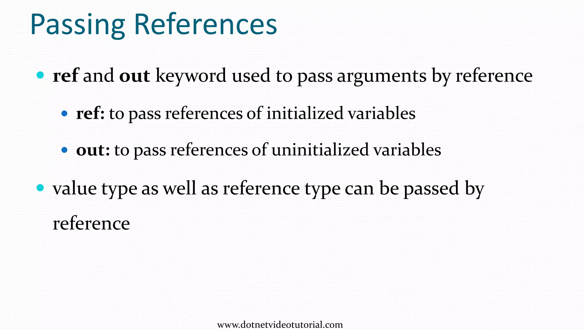  ref and out keyword used to pass arguments by reference
 ref: to pass references of initialized variables
 out: to pass references of uninitialized variables
 value type as well as reference type can be passed by
reference
Passing References
www.dotnetvideotutorial.com
 