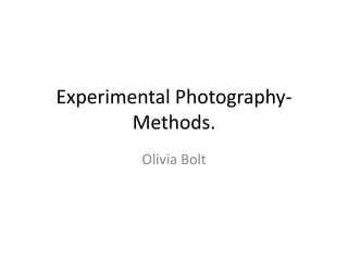 Experimental Photography-
Methods.
Olivia Bolt
 