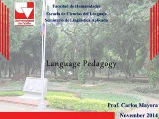 Facultad de Humanidades 
Escuela de Ciencias del Lenguaje 
Seminario de Lingüística Aplicada 
Language Pedagogy 
Prof. Carlos Mayora 
November 2014 
 