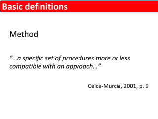 Method 
“…a specific set of procedures more or less 
compatible with an approach…” 
Celce-Murcia, 2001, p. 9 
Basic definitions 
 