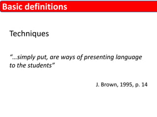 Techniques 
“…simply put, are ways of presenting language 
to the students” 
J. Brown, 1995, p. 14 
Basic definitions 
 