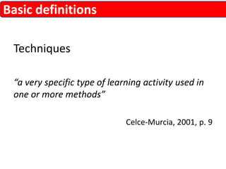 Techniques 
“a very specific type of learning activity used in 
one or more methods” 
Celce-Murcia, 2001, p. 9 
Basic definitions 
 