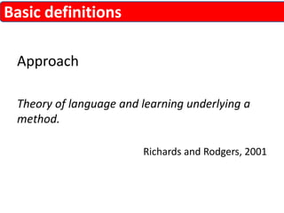 Approach 
Theory of language and learning underlying a 
method. 
Richards and Rodgers, 2001 
Basic definitions 
 