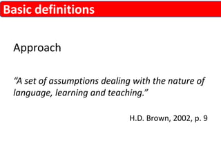 Approach 
“A set of assumptions dealing with the nature of 
language, learning and teaching.” 
H.D. Brown, 2002, p. 9 
Basic definitions 
 