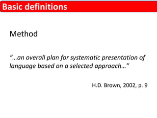 Method 
“…an overall plan for systematic presentation of 
language based on a selected approach…” 
H.D. Brown, 2002, p. 9 
Basic definitions 
 