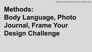 Methods:
Body Language, Photo
Journal, Frame Your
Design Challenge
Design for Smartphones and iPads | Zach, Barbara, Jenna
 