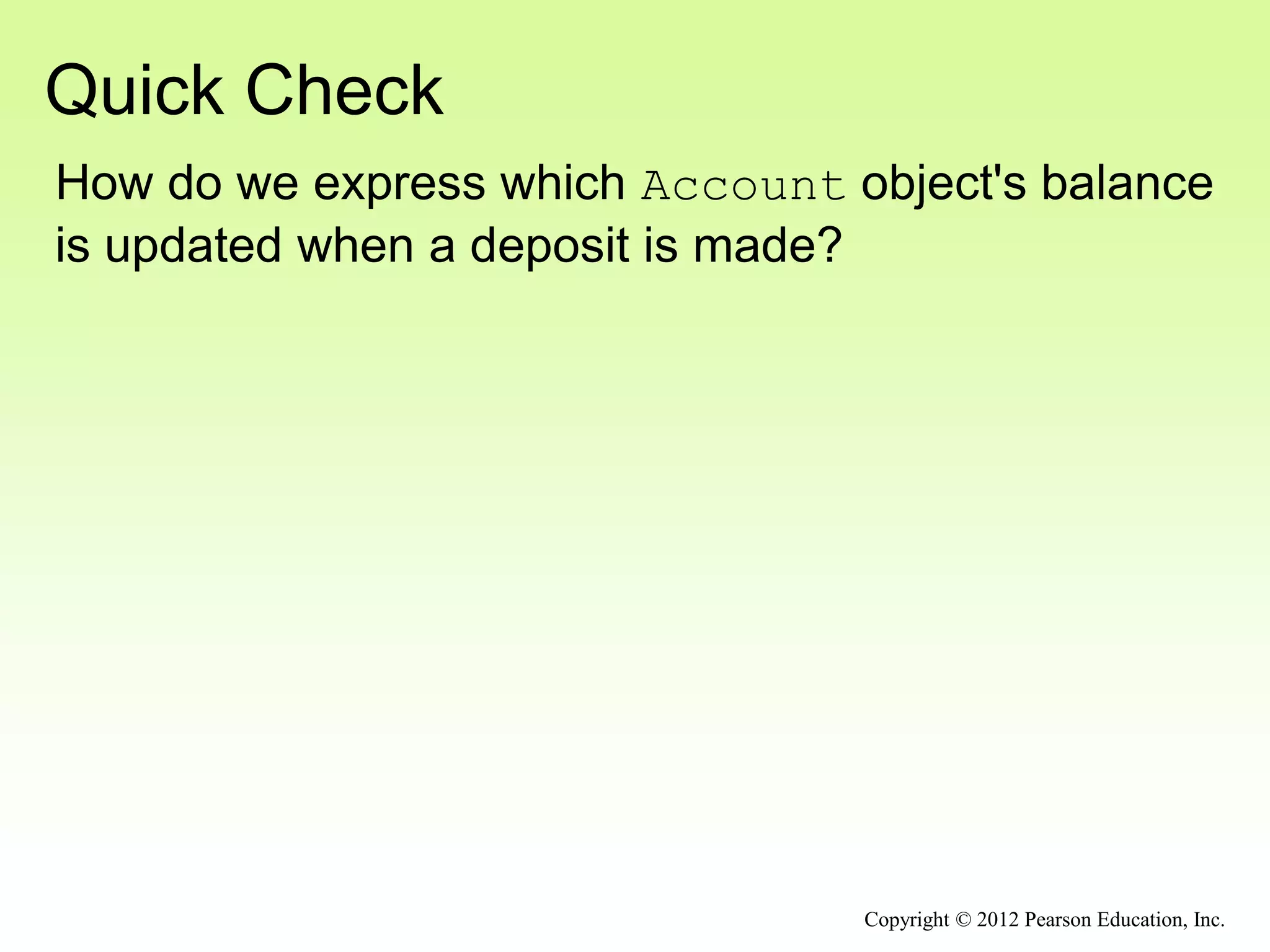 Quick Check
Copyright © 2012 Pearson Education, Inc.
How do we express which Account object's balance
is updated when a deposit is made?
 