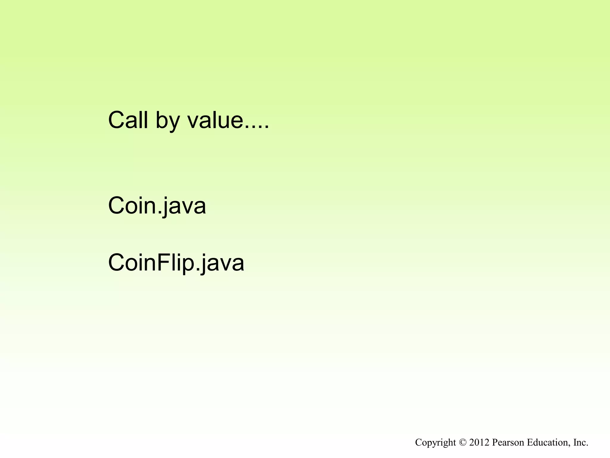 Copyright © 2012 Pearson Education, Inc.
Call by value....
Coin.java
CoinFlip.java
 