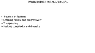 PARTICIPATORY RURAL APPRAISAL
• Reversal of learning
• Learning rapidly and progressively
• Triangulating
• Seeking complexity and diversity
 