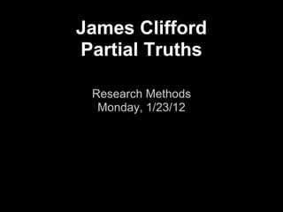 James Clifford
Partial Truths

 Research Methods
  Monday, 1/23/12
 