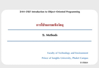 344-202 Introduction to Object-Oriented Programming


             การโปรแกรมเชิงวัตถุ

                   5. Methods


                       Faculty of Technology and Environment
                  Prince of Songkla University, Phuket Campus
                                                      2/2551
 