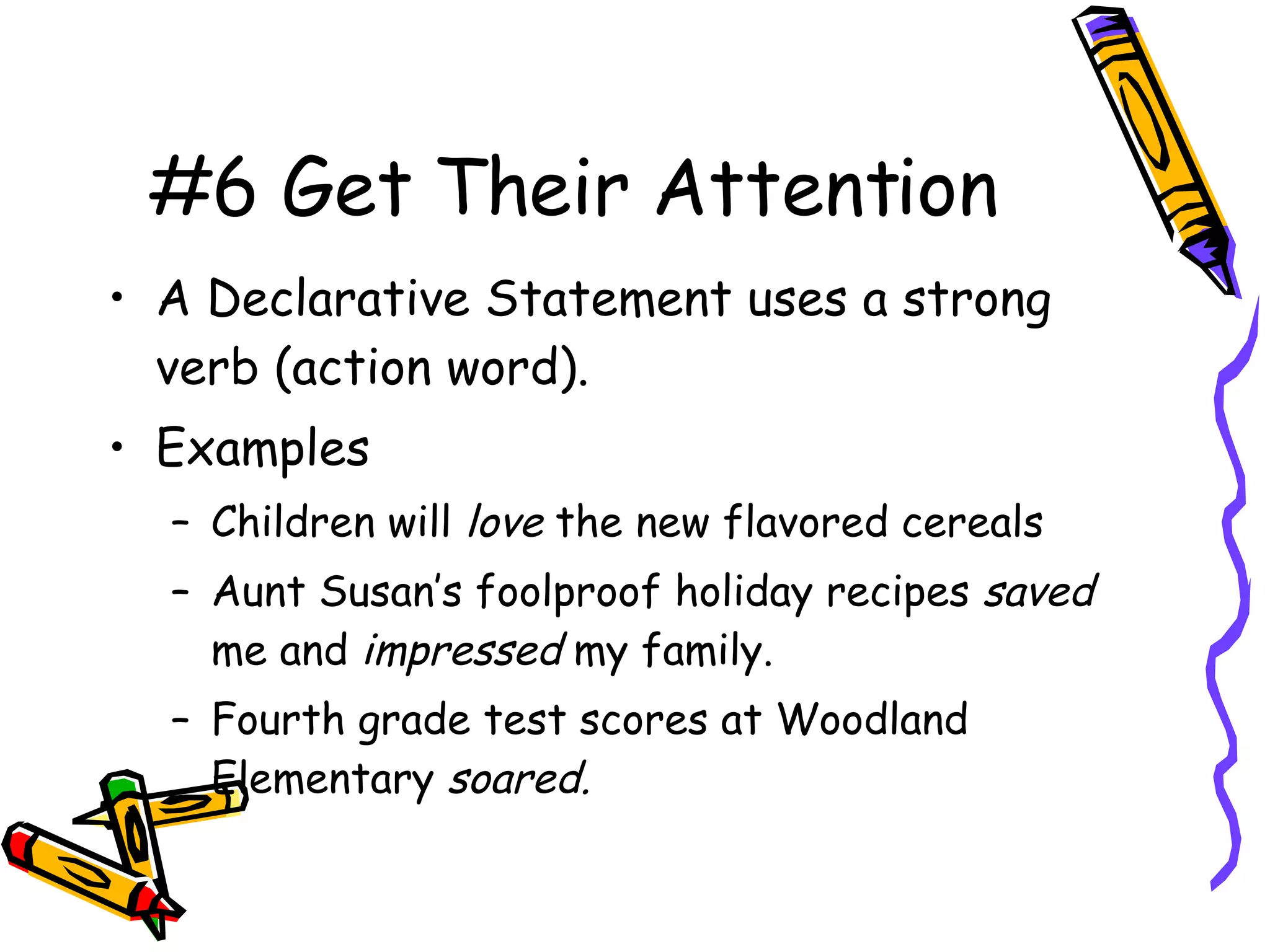 #6 Get Their Attention A Declarative Statement uses a strong verb (action word). Examples Children will  love  the new flavored cereals Aunt Susan’s foolproof holiday recipes  saved  me and  impressed  my family. Fourth grade test scores at Woodland Elementary  soared. 