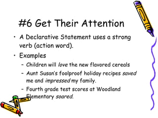 #6 Get Their Attention A Declarative Statement uses a strong verb (action word). Examples Children will  love  the new flavored cereals Aunt Susan’s foolproof holiday recipes  saved  me and  impressed  my family. Fourth grade test scores at Woodland Elementary  soared. 