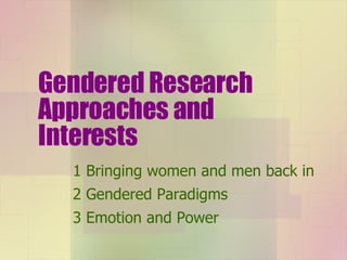 Gendered Research Approaches and Interests 1 Bringing women and men back in 2 Gendered Paradigms 3 Emotion and Power 