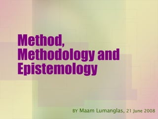 Method, Methodology and Epistemology BY  Maam Lumanglas,  21 June 2008 