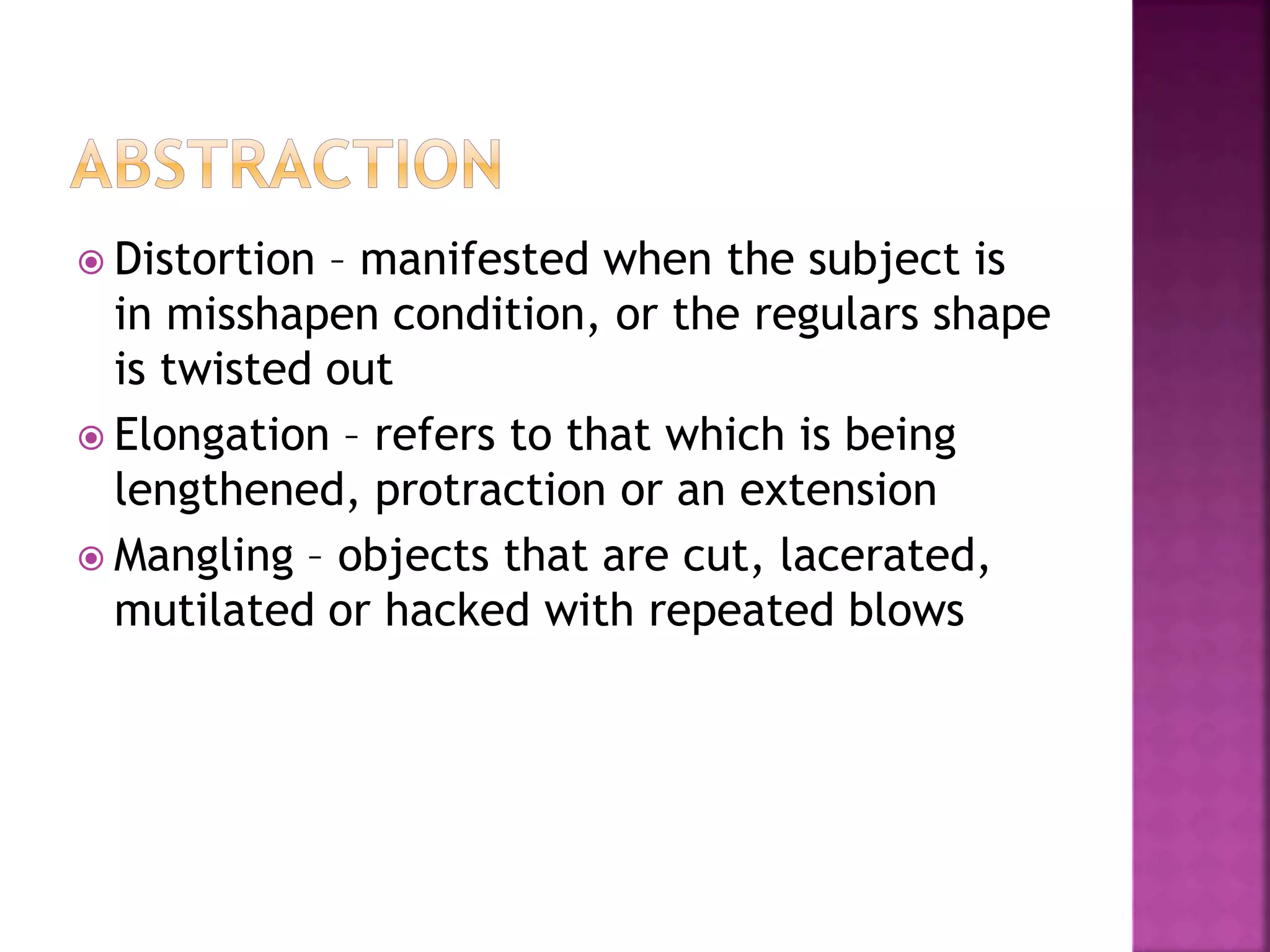  Distortion – manifested when the subject is
in misshapen condition, or the regulars shape
is twisted out
 Elongation – refers to that which is being
lengthened, protraction or an extension
 Mangling – objects that are cut, lacerated,
mutilated or hacked with repeated blows
 